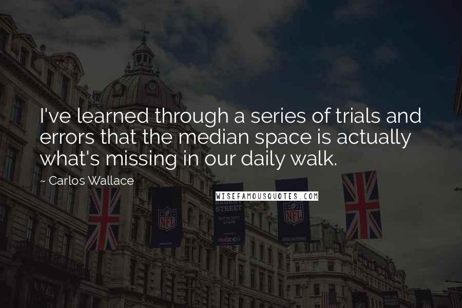 Carlos Wallace Quotes: I've learned through a series of trials and errors that the median space is actually what's missing in our daily walk.