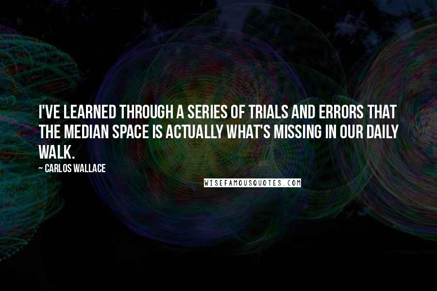 Carlos Wallace Quotes: I've learned through a series of trials and errors that the median space is actually what's missing in our daily walk.