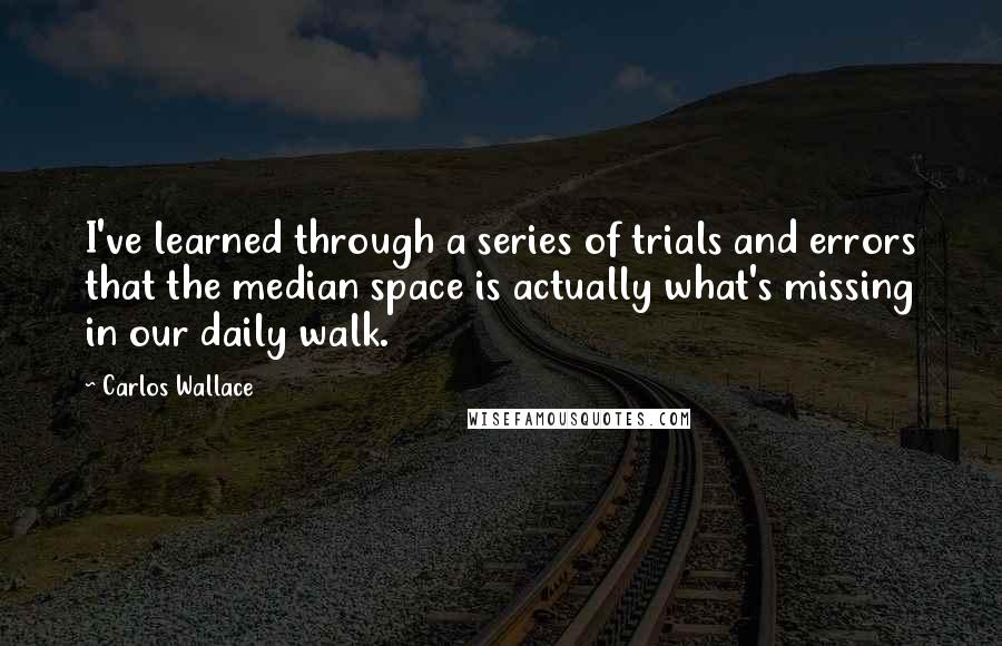 Carlos Wallace Quotes: I've learned through a series of trials and errors that the median space is actually what's missing in our daily walk.