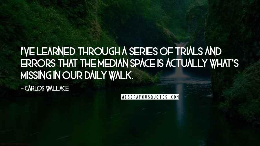 Carlos Wallace Quotes: I've learned through a series of trials and errors that the median space is actually what's missing in our daily walk.