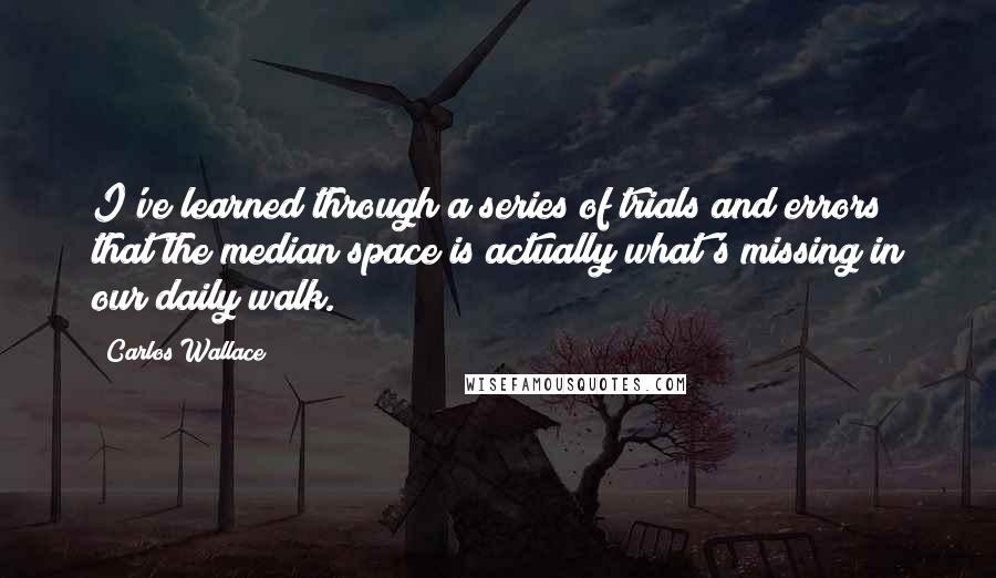 Carlos Wallace Quotes: I've learned through a series of trials and errors that the median space is actually what's missing in our daily walk.