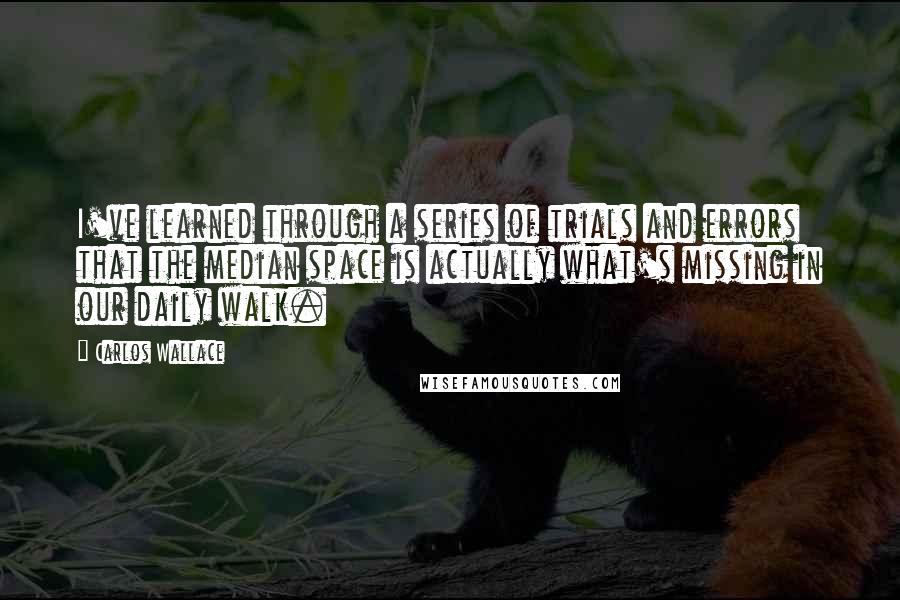 Carlos Wallace Quotes: I've learned through a series of trials and errors that the median space is actually what's missing in our daily walk.