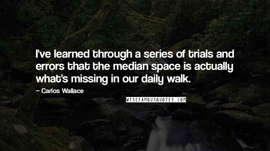 Carlos Wallace Quotes: I've learned through a series of trials and errors that the median space is actually what's missing in our daily walk.