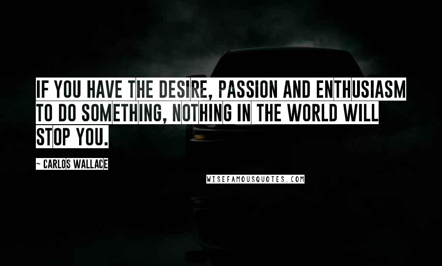 Carlos Wallace Quotes: If you have the desire, passion and enthusiasm to do something, nothing in the world will stop you.