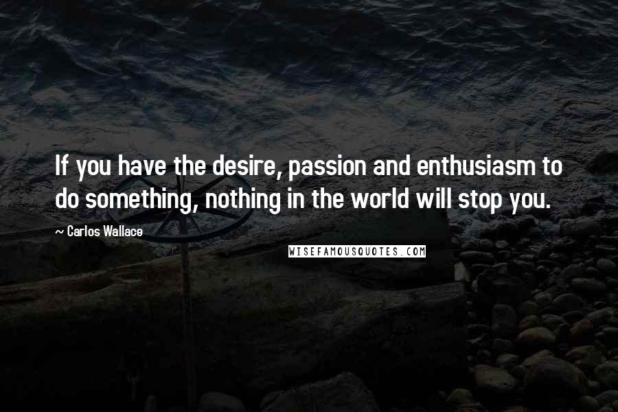 Carlos Wallace Quotes: If you have the desire, passion and enthusiasm to do something, nothing in the world will stop you.