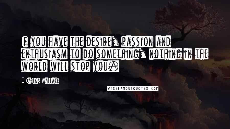 Carlos Wallace Quotes: If you have the desire, passion and enthusiasm to do something, nothing in the world will stop you.