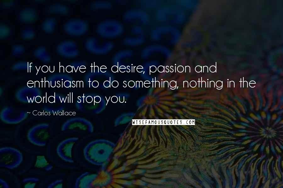 Carlos Wallace Quotes: If you have the desire, passion and enthusiasm to do something, nothing in the world will stop you.