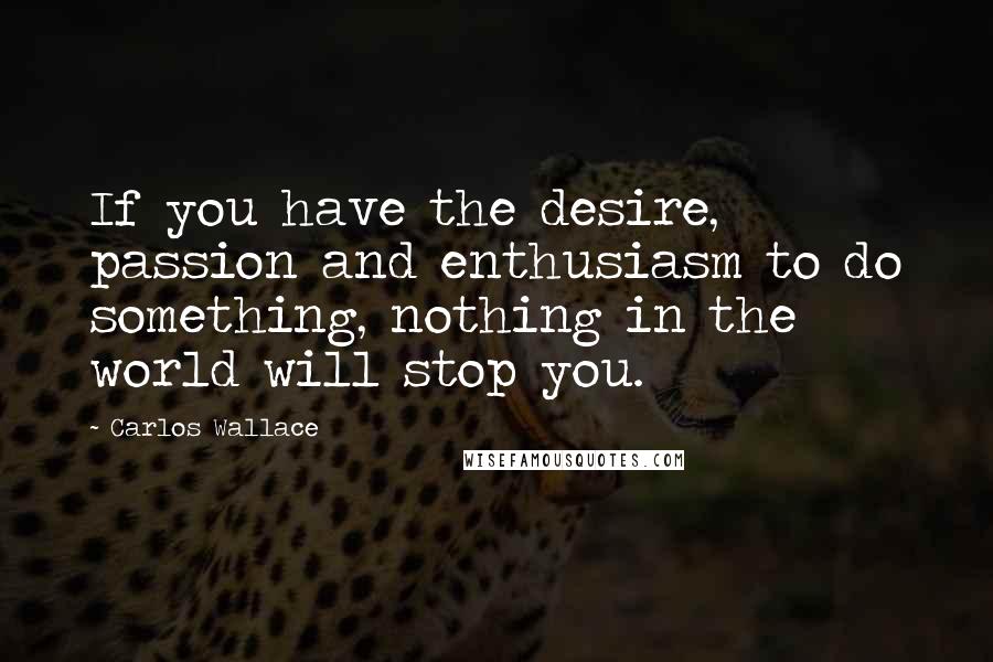 Carlos Wallace Quotes: If you have the desire, passion and enthusiasm to do something, nothing in the world will stop you.