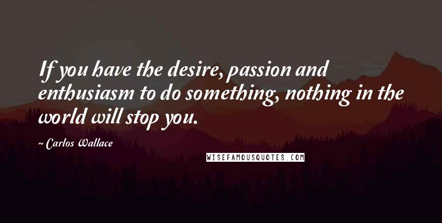 Carlos Wallace Quotes: If you have the desire, passion and enthusiasm to do something, nothing in the world will stop you.