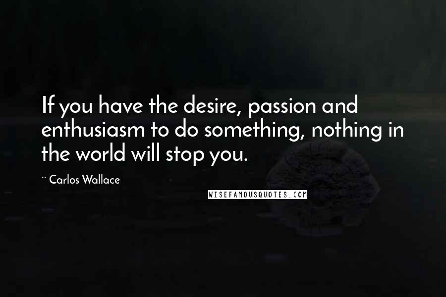 Carlos Wallace Quotes: If you have the desire, passion and enthusiasm to do something, nothing in the world will stop you.