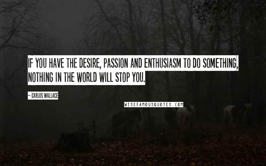 Carlos Wallace Quotes: If you have the desire, passion and enthusiasm to do something, nothing in the world will stop you.