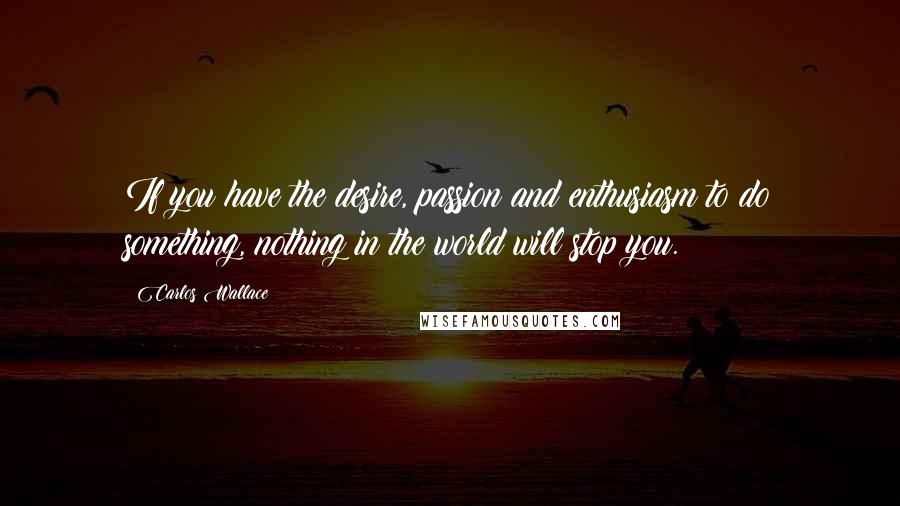 Carlos Wallace Quotes: If you have the desire, passion and enthusiasm to do something, nothing in the world will stop you.