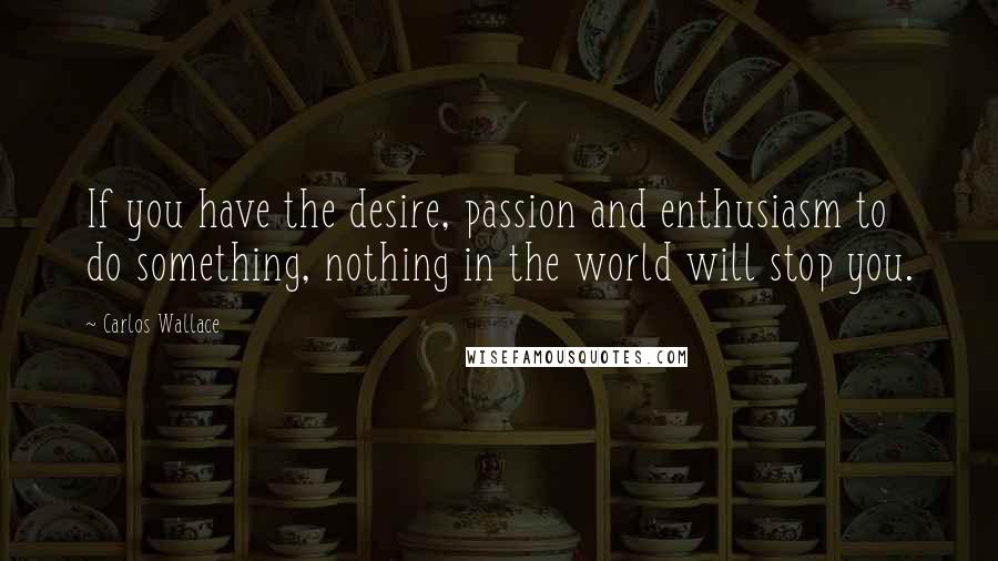 Carlos Wallace Quotes: If you have the desire, passion and enthusiasm to do something, nothing in the world will stop you.