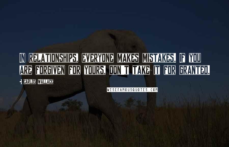 Carlos Wallace Quotes: In relationships, everyone makes mistakes. If you are forgiven for yours, don't take it for granted.