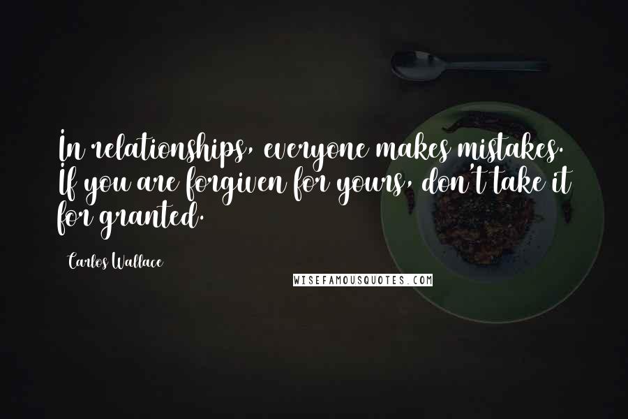 Carlos Wallace Quotes: In relationships, everyone makes mistakes. If you are forgiven for yours, don't take it for granted.