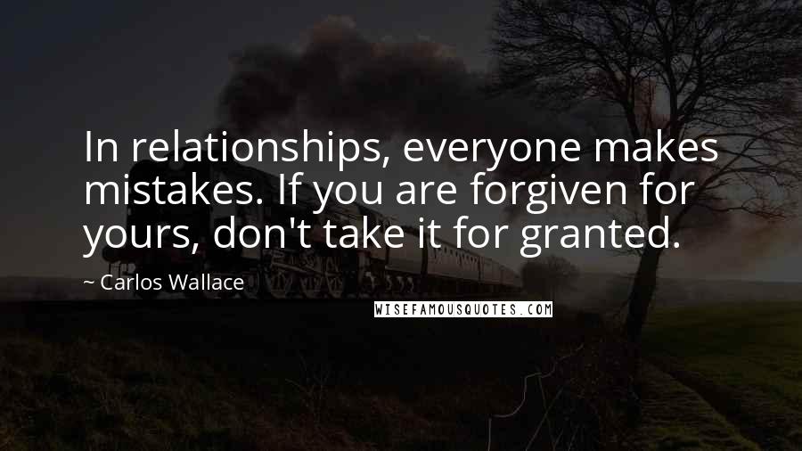 Carlos Wallace Quotes: In relationships, everyone makes mistakes. If you are forgiven for yours, don't take it for granted.