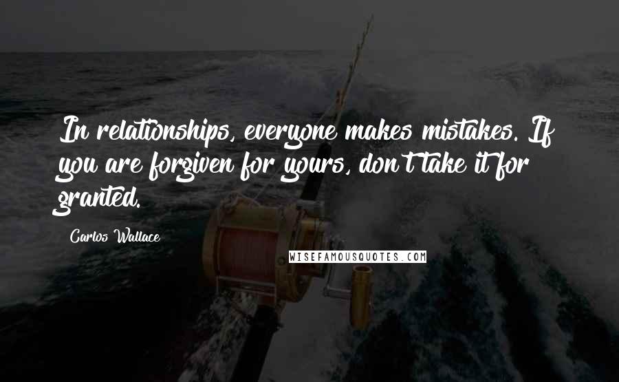 Carlos Wallace Quotes: In relationships, everyone makes mistakes. If you are forgiven for yours, don't take it for granted.