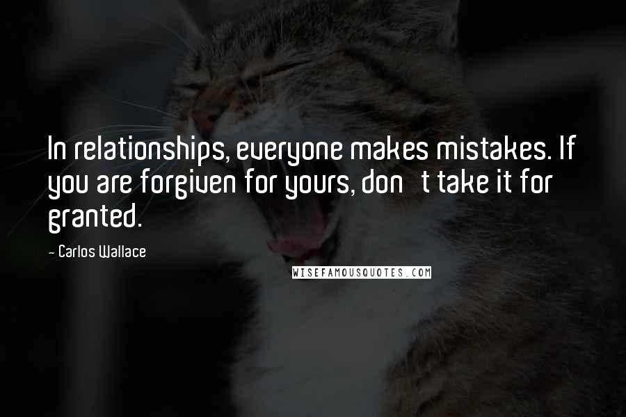 Carlos Wallace Quotes: In relationships, everyone makes mistakes. If you are forgiven for yours, don't take it for granted.