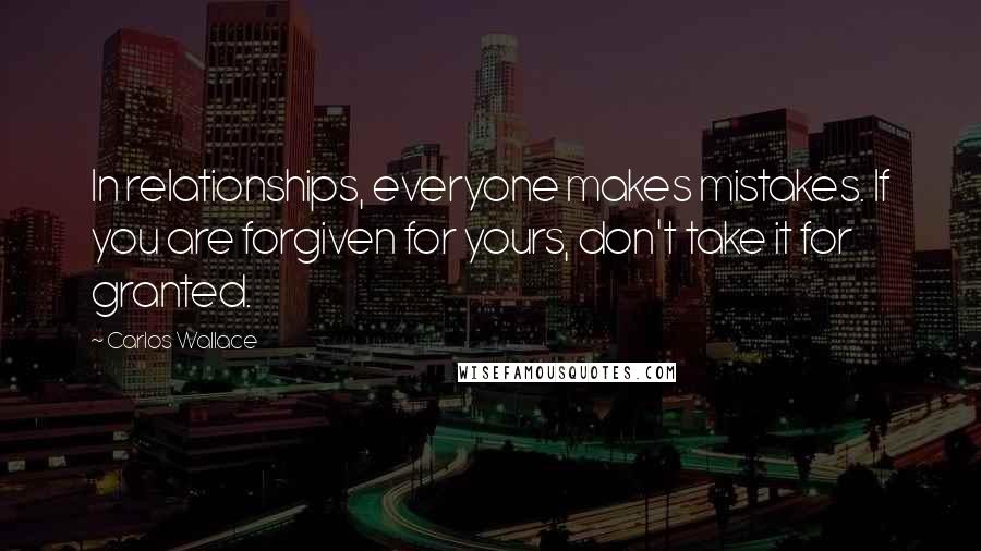 Carlos Wallace Quotes: In relationships, everyone makes mistakes. If you are forgiven for yours, don't take it for granted.