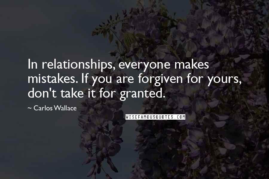 Carlos Wallace Quotes: In relationships, everyone makes mistakes. If you are forgiven for yours, don't take it for granted.