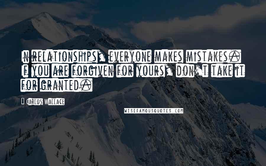 Carlos Wallace Quotes: In relationships, everyone makes mistakes. If you are forgiven for yours, don't take it for granted.