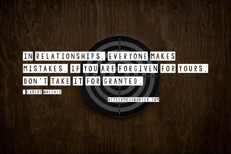 Carlos Wallace Quotes: In relationships, everyone makes mistakes. If you are forgiven for yours, don't take it for granted.