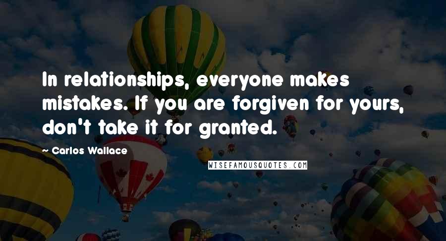 Carlos Wallace Quotes: In relationships, everyone makes mistakes. If you are forgiven for yours, don't take it for granted.