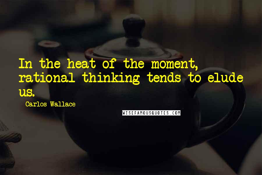 Carlos Wallace Quotes: In the heat of the moment, rational thinking tends to elude us.