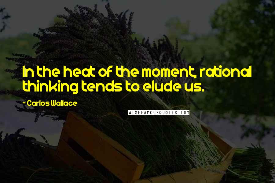 Carlos Wallace Quotes: In the heat of the moment, rational thinking tends to elude us.