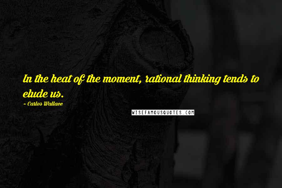 Carlos Wallace Quotes: In the heat of the moment, rational thinking tends to elude us.