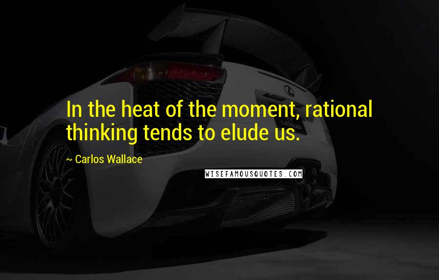 Carlos Wallace Quotes: In the heat of the moment, rational thinking tends to elude us.