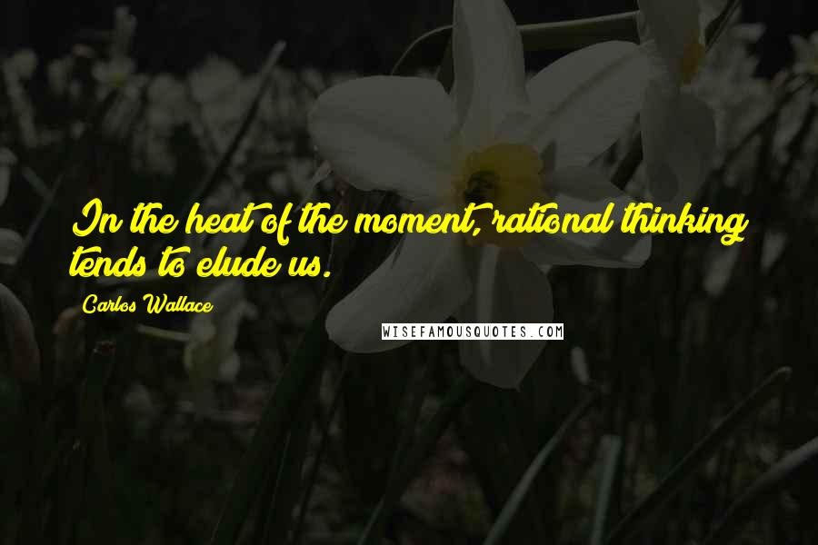 Carlos Wallace Quotes: In the heat of the moment, rational thinking tends to elude us.