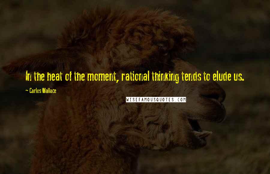 Carlos Wallace Quotes: In the heat of the moment, rational thinking tends to elude us.