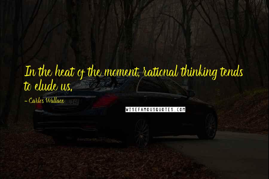 Carlos Wallace Quotes: In the heat of the moment, rational thinking tends to elude us.