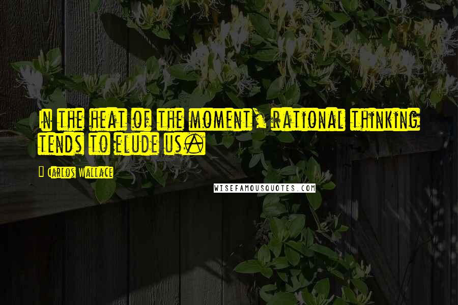 Carlos Wallace Quotes: In the heat of the moment, rational thinking tends to elude us.