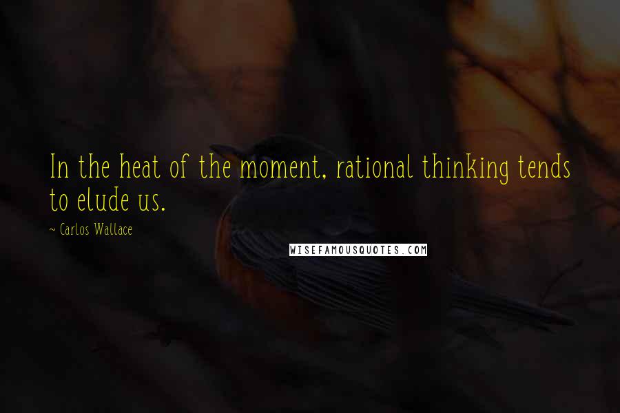 Carlos Wallace Quotes: In the heat of the moment, rational thinking tends to elude us.