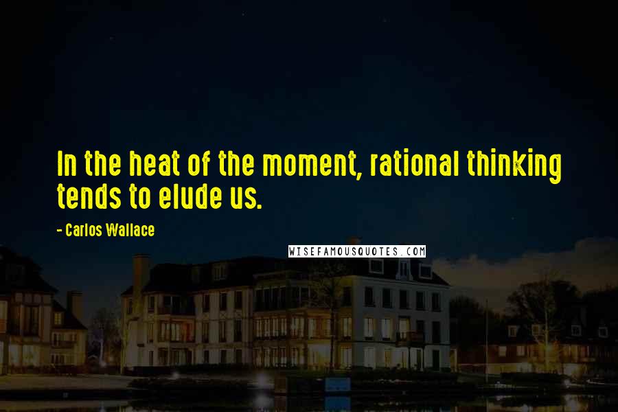 Carlos Wallace Quotes: In the heat of the moment, rational thinking tends to elude us.