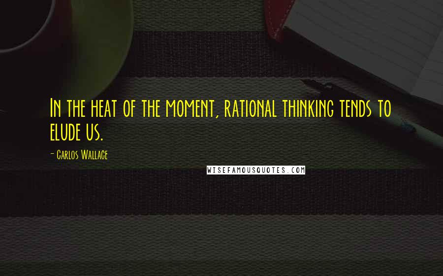 Carlos Wallace Quotes: In the heat of the moment, rational thinking tends to elude us.