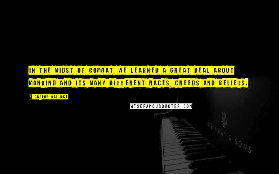 Carlos Wallace Quotes: In the midst of combat, we learned a great deal about mankind and its many different races, creeds and beliefs.