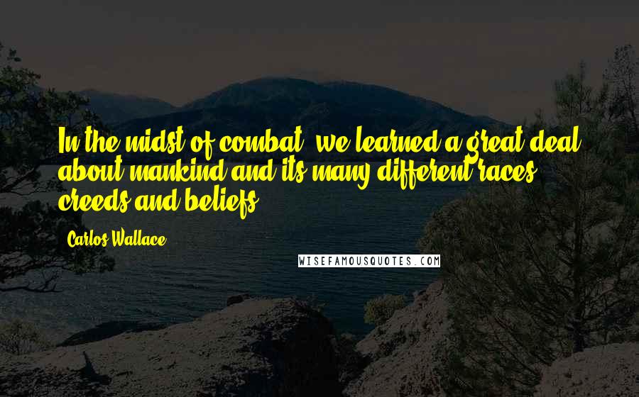 Carlos Wallace Quotes: In the midst of combat, we learned a great deal about mankind and its many different races, creeds and beliefs.