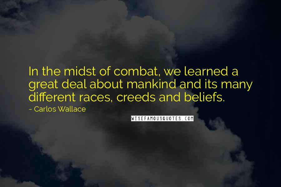 Carlos Wallace Quotes: In the midst of combat, we learned a great deal about mankind and its many different races, creeds and beliefs.