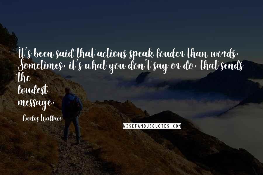 Carlos Wallace Quotes: It's been said that actions speak louder than words. Sometimes, it's what you don't say or do, that sends the loudest message.