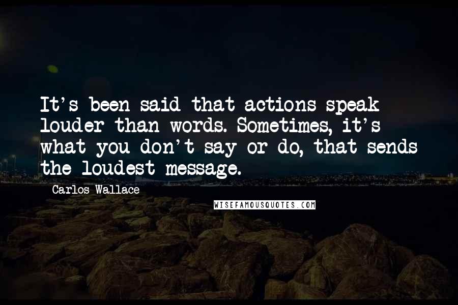 Carlos Wallace Quotes: It's been said that actions speak louder than words. Sometimes, it's what you don't say or do, that sends the loudest message.