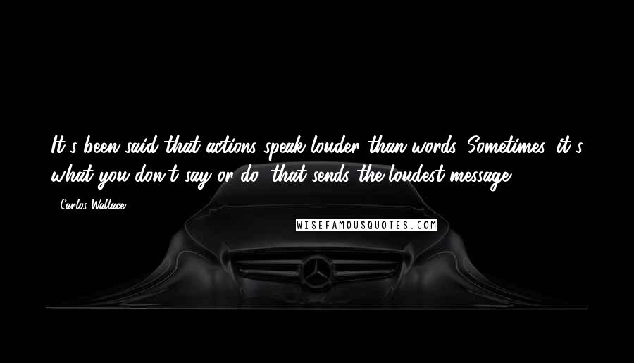 Carlos Wallace Quotes: It's been said that actions speak louder than words. Sometimes, it's what you don't say or do, that sends the loudest message.