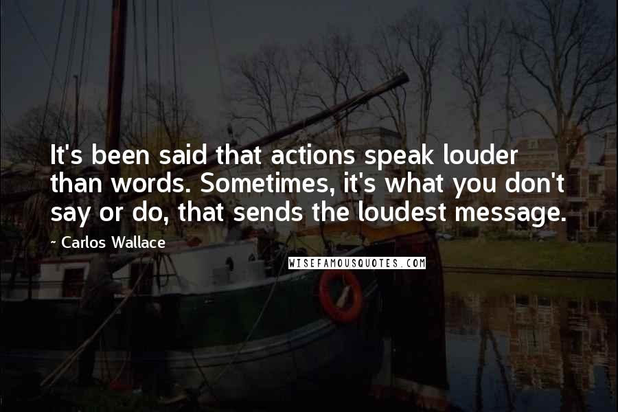 Carlos Wallace Quotes: It's been said that actions speak louder than words. Sometimes, it's what you don't say or do, that sends the loudest message.