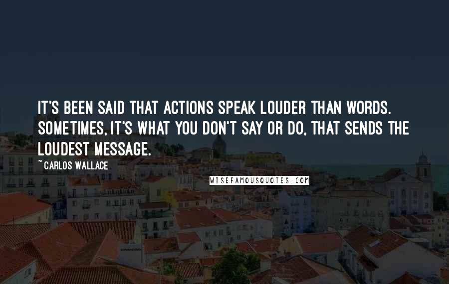 Carlos Wallace Quotes: It's been said that actions speak louder than words. Sometimes, it's what you don't say or do, that sends the loudest message.