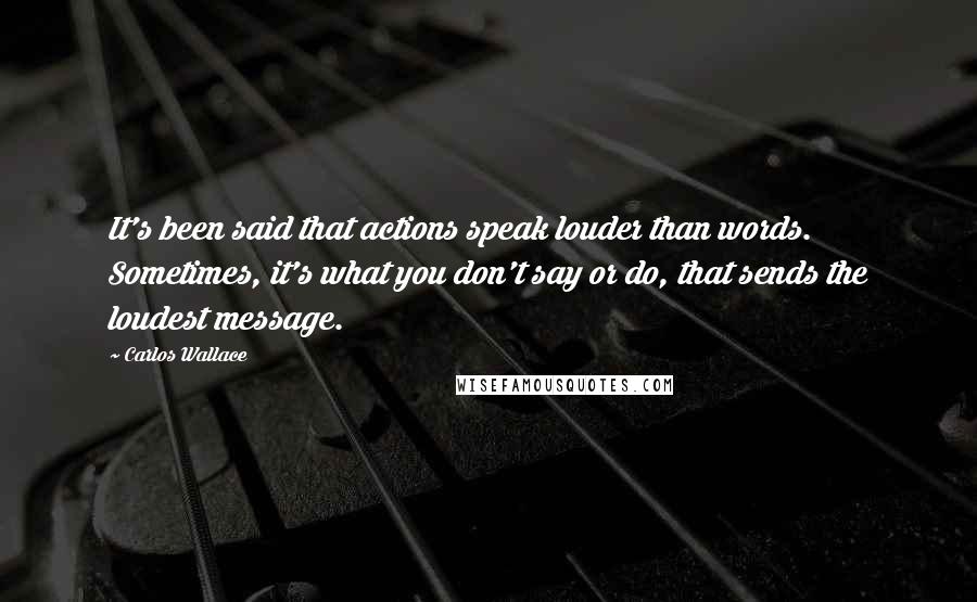 Carlos Wallace Quotes: It's been said that actions speak louder than words. Sometimes, it's what you don't say or do, that sends the loudest message.