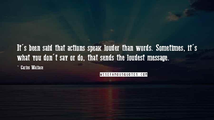 Carlos Wallace Quotes: It's been said that actions speak louder than words. Sometimes, it's what you don't say or do, that sends the loudest message.