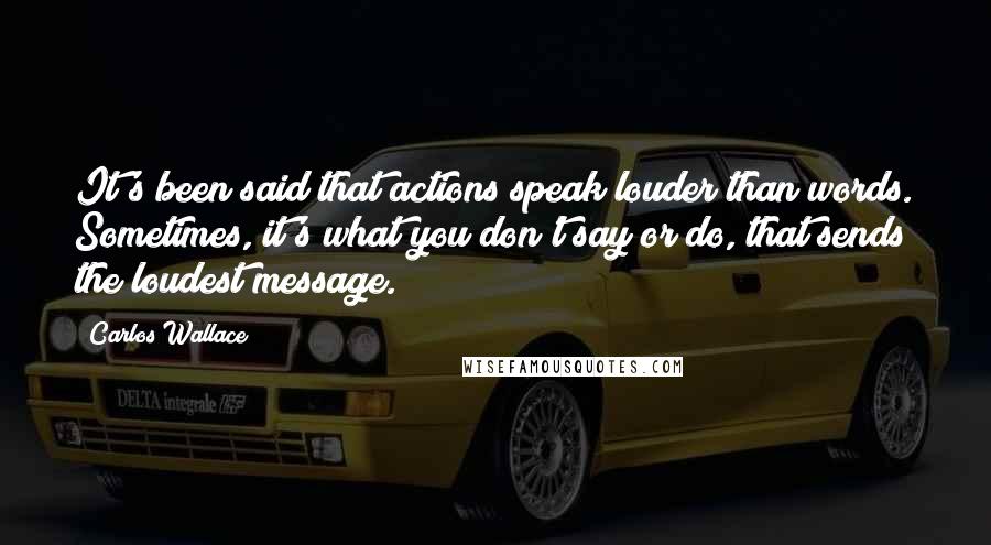 Carlos Wallace Quotes: It's been said that actions speak louder than words. Sometimes, it's what you don't say or do, that sends the loudest message.