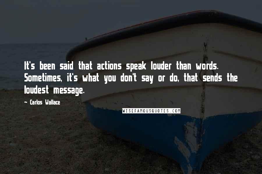 Carlos Wallace Quotes: It's been said that actions speak louder than words. Sometimes, it's what you don't say or do, that sends the loudest message.